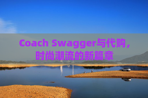 Coach Swagger与代购,时尚潮流的新篇章 Coach Swagger与代购,时尚潮流的新篇章
